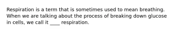 Respiration is a term that is sometimes used to mean breathing. When we are talking about the process of breaking down glucose in cells, we call it ____ respiration.