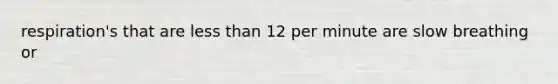 respiration's that are less than 12 per minute are slow breathing or