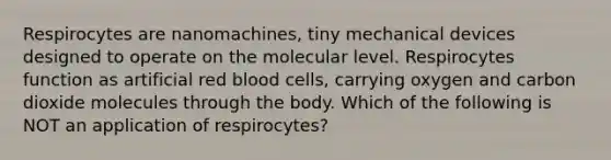 Respirocytes are nanomachines, tiny mechanical devices designed to operate on the molecular level. Respirocytes function as artificial red blood cells, carrying oxygen and carbon dioxide molecules through the body. Which of the following is NOT an application of respirocytes?