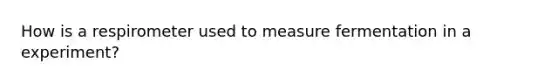 How is a respirometer used to measure fermentation in a experiment?