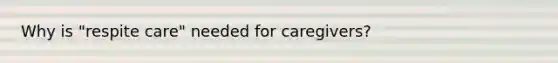 Why is "respite care" needed for caregivers?