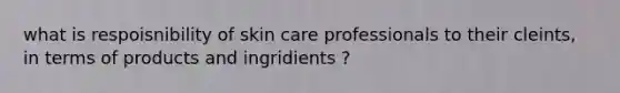 what is respoisnibility of skin care professionals to their cleints, in terms of products and ingridients ?