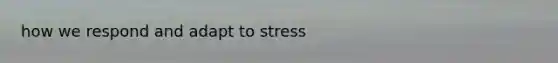 how we respond and adapt to stress