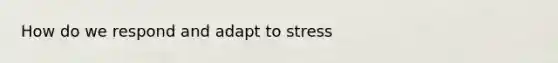 How do we respond and adapt to stress