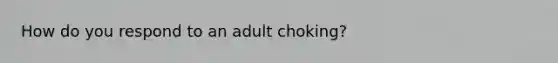 How do you respond to an adult choking?