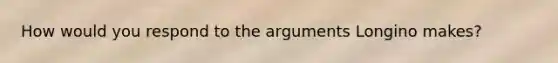 How would you respond to the arguments Longino makes?