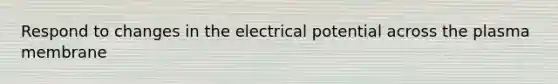 Respond to changes in the electrical potential across the plasma membrane