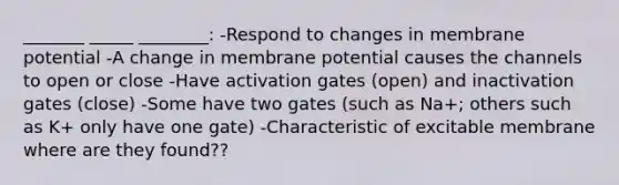 _______ _____ ________: -Respond to changes in membrane potential -A change in membrane potential causes the channels to open or close -Have activation gates (open) and inactivation gates (close) -Some have two gates (such as Na+; others such as K+ only have one gate) -Characteristic of excitable membrane where are they found??