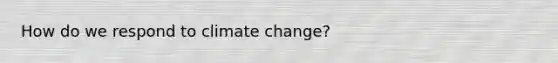 How do we respond to climate change?