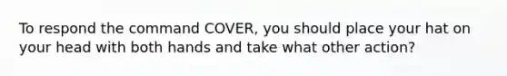 To respond the command COVER, you should place your hat on your head with both hands and take what other action?