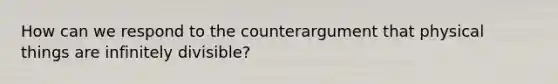 How can we respond to the counterargument that physical things are infinitely divisible?