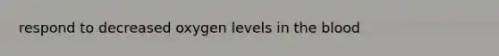 respond to decreased oxygen levels in the blood