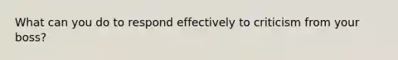 What can you do to respond effectively to criticism from your boss?