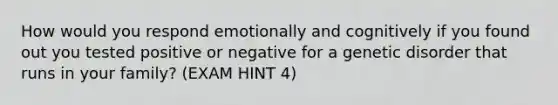 How would you respond emotionally and cognitively if you found out you tested positive or negative for a genetic disorder that runs in your family? (EXAM HINT 4)