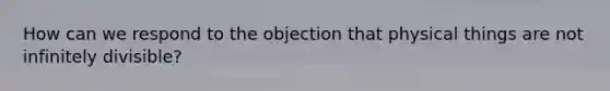 How can we respond to the objection that physical things are not infinitely divisible?