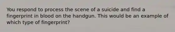 You respond to process the scene of a suicide and find a fingerprint in blood on the handgun. This would be an example of which type of fingerprint?