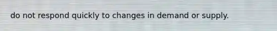 do not respond quickly to changes in demand or supply.