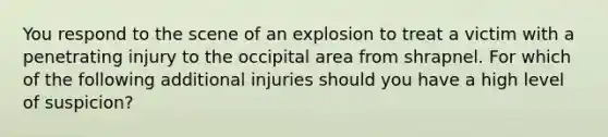 You respond to the scene of an explosion to treat a victim with a penetrating injury to the occipital area from shrapnel. For which of the following additional injuries should you have a high level of​ suspicion?