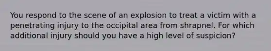 You respond to the scene of an explosion to treat a victim with a penetrating injury to the occipital area from shrapnel. For which additional injury should you have a high level of​ suspicion?