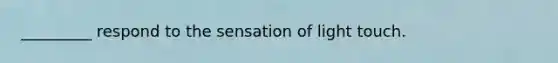 _________ respond to the sensation of light touch.