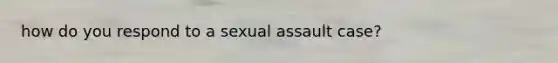 how do you respond to a sexual assault case?