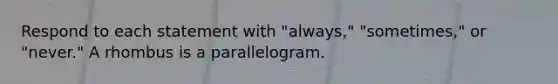 Respond to each statement with "always," "sometimes," or "never." A rhombus is a parallelogram.