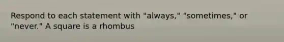 Respond to each statement with "always," "sometimes," or "never." A square is a rhombus