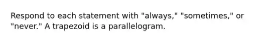 Respond to each statement with "always," "sometimes," or "never." A trapezoid is a parallelogram.