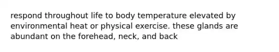 respond throughout life to body temperature elevated by environmental heat or physical exercise. these glands are abundant on the forehead, neck, and back