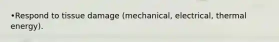 •Respond to tissue damage (mechanical, electrical, thermal energy).