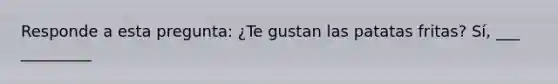 Responde a esta pregunta: ¿Te gustan las patatas fritas? Sí, ___ _________