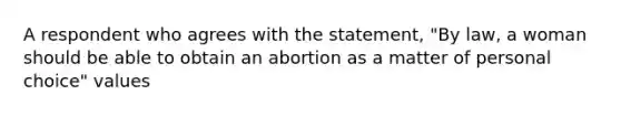 A respondent who agrees with the statement, "By law, a woman should be able to obtain an abortion as a matter of personal choice" values