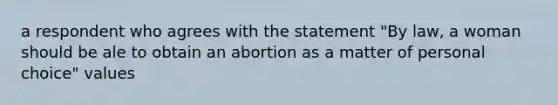 a respondent who agrees with the statement "By law, a woman should be ale to obtain an abortion as a matter of personal choice" values