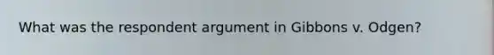 What was the respondent argument in Gibbons v. Odgen?