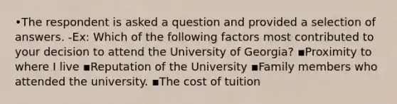 •The respondent is asked a question and provided a selection of answers. -Ex: Which of the following factors most contributed to your decision to attend the University of Georgia? ▪Proximity to where I live ▪Reputation of the University ▪Family members who attended the university. ▪The cost of tuition