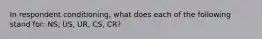 In respondent conditioning, what does each of the following stand for: NS, US, UR, CS, CR?