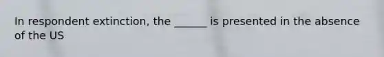 In respondent extinction, the ______ is presented in the absence of the US