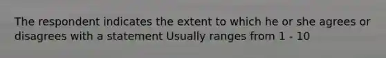 The respondent indicates the extent to which he or she agrees or disagrees with a statement Usually ranges from 1 - 10