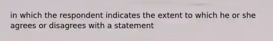 in which the respondent indicates the extent to which he or she agrees or disagrees with a statement