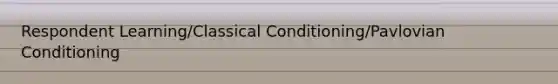 Respondent Learning/Classical Conditioning/Pavlovian Conditioning