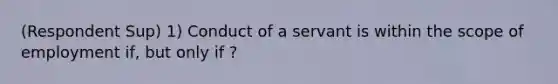 (Respondent Sup) 1) Conduct of a servant is within the scope of employment if, but only if ?