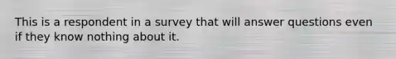 This is a respondent in a survey that will answer questions even if they know nothing about it.