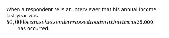 When a respondent tells an interviewer that his annual income last year was 50,000 because he is embarrassed to admit that it was25,000, ____ has occurred.