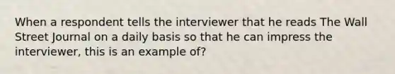 When a respondent tells the interviewer that he reads The Wall Street Journal on a daily basis so that he can impress the interviewer, this is an example of?