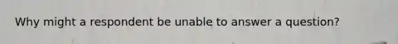Why might a respondent be unable to answer a question?