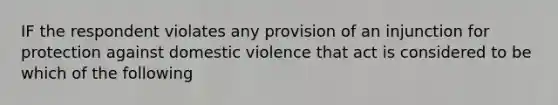 IF the respondent violates any provision of an injunction for protection against domestic violence that act is considered to be which of the following