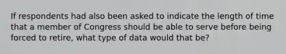 If respondents had also been asked to indicate the length of time that a member of Congress should be able to serve before being forced to retire, what type of data would that be?