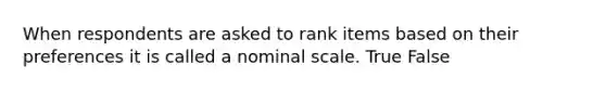 When respondents are asked to rank items based on their preferences it is called a nominal scale. True False