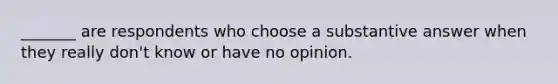 _______ are respondents who choose a substantive answer when they really don't know or have no opinion.