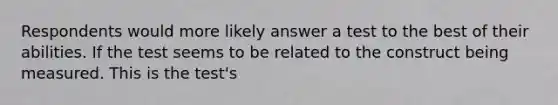 Respondents would more likely answer a test to the best of their abilities. If the test seems to be related to the construct being measured. This is the test's